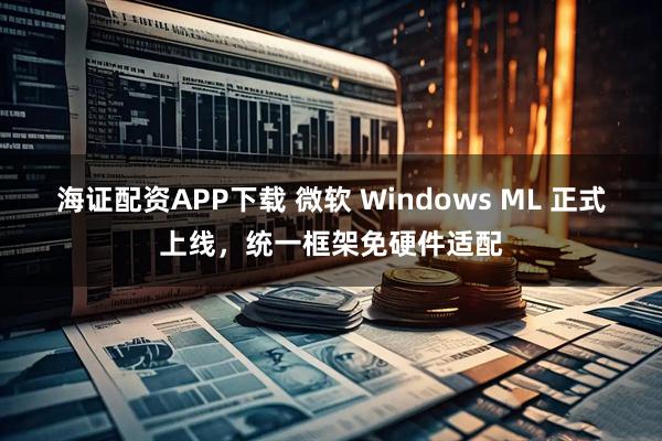 海证配资APP下载 微软 Windows ML 正式上线，统一框架免硬件适配