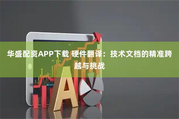 华盛配资APP下载 硬件翻译：技术文档的精准跨越与挑战