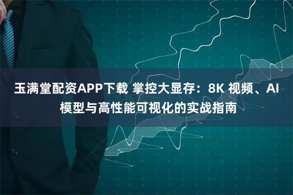 玉满堂配资APP下载 掌控大显存：8K 视频、AI 模型与高性能可视化的实战指南