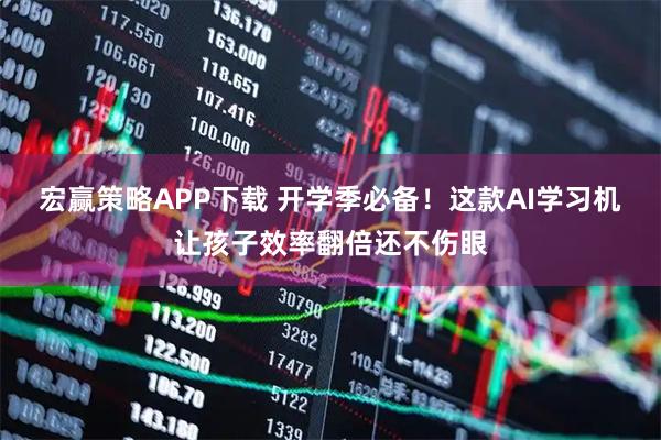 宏赢策略APP下载 开学季必备！这款AI学习机让孩子效率翻倍还不伤眼