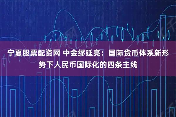 宁夏股票配资网 中金缪延亮：国际货币体系新形势下人民币国际化的四条主线