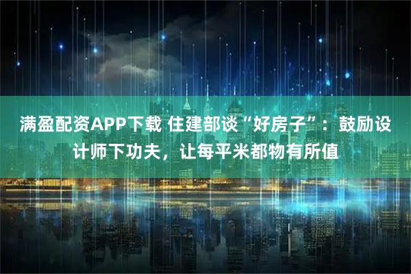 满盈配资APP下载 住建部谈“好房子”：鼓励设计师下功夫，让每平米都物有所值