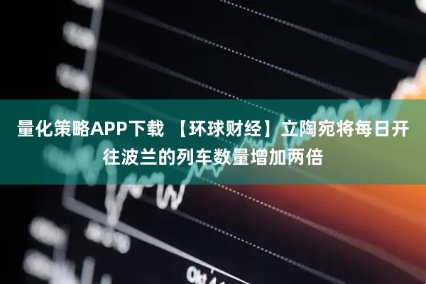 量化策略APP下载 【环球财经】立陶宛将每日开往波兰的列车数量增加两倍