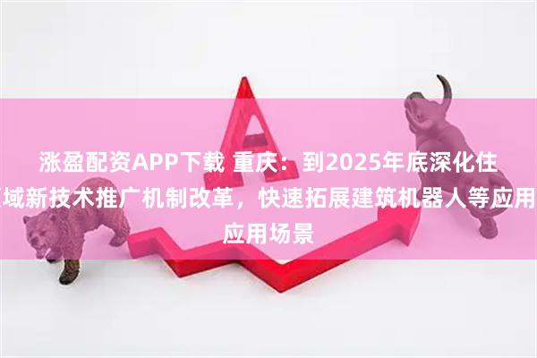 涨盈配资APP下载 重庆：到2025年底深化住建领域新技术推广机制改革，快速拓展建筑机器人等应用场景