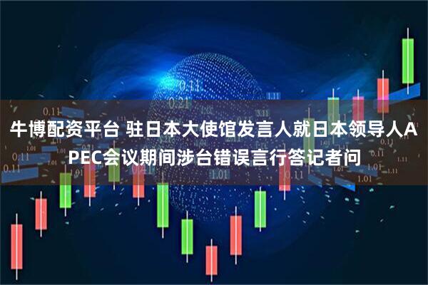 牛博配资平台 驻日本大使馆发言人就日本领导人APEC会议期间涉台错误言行答记者问