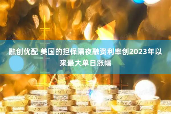 融创优配 美国的担保隔夜融资利率创2023年以来最大单日涨幅