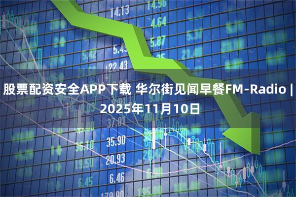 股票配资安全APP下载 华尔街见闻早餐FM-Radio | 2025年11月10日