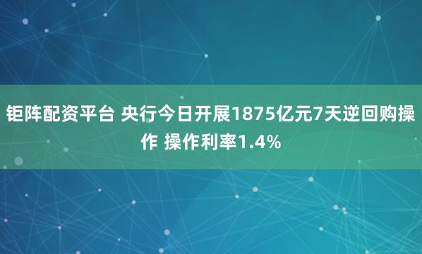 钜阵配资平台 央行今日开展1875亿元7天逆回购操作 操作利率1.4%