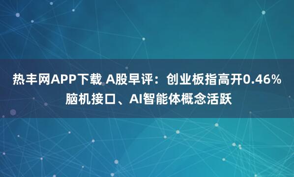 热丰网APP下载 A股早评：创业板指高开0.46% 脑机接口、AI智能体概念活跃