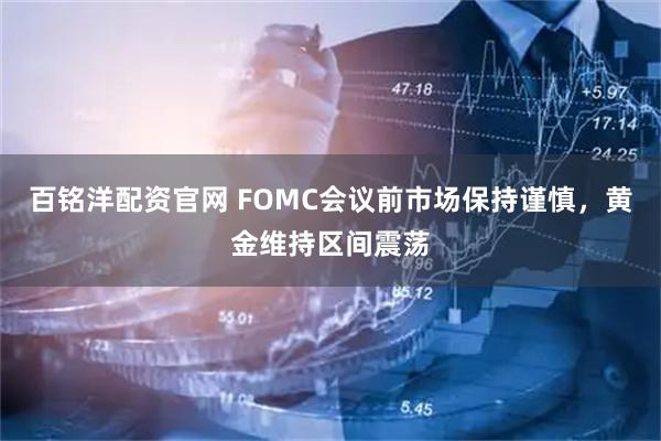 百铭洋配资官网 FOMC会议前市场保持谨慎，黄金维持区间震荡