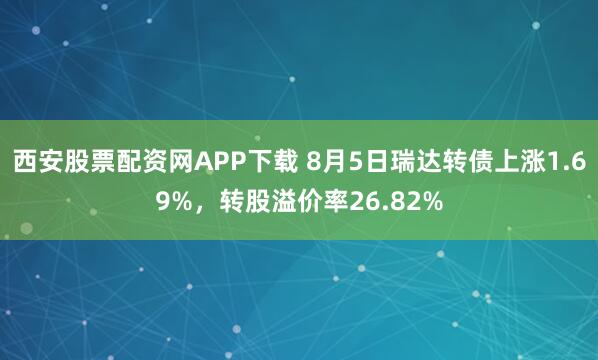 西安股票配资网APP下载 8月5日瑞达转债上涨1.69%，转股溢价率26.82%