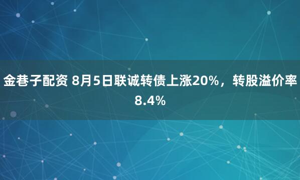 金巷子配资 8月5日联诚转债上涨20%，转股溢价率8.4%