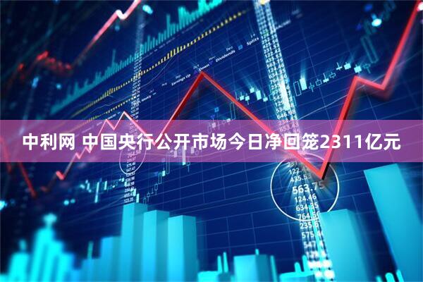 中利网 中国央行公开市场今日净回笼2311亿元