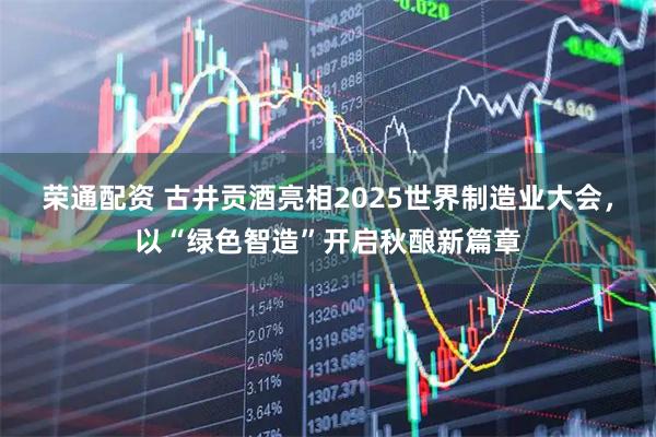 荣通配资 古井贡酒亮相2025世界制造业大会，以“绿色智造”开启秋酿新篇章