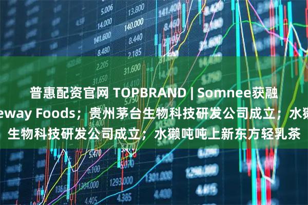 普惠配资官网 TOPBRAND | Somnee获融资；达能放弃收购Lifeway Foods；贵州茅台生物科技研发公司成立；水獭吨吨上新东方轻乳茶