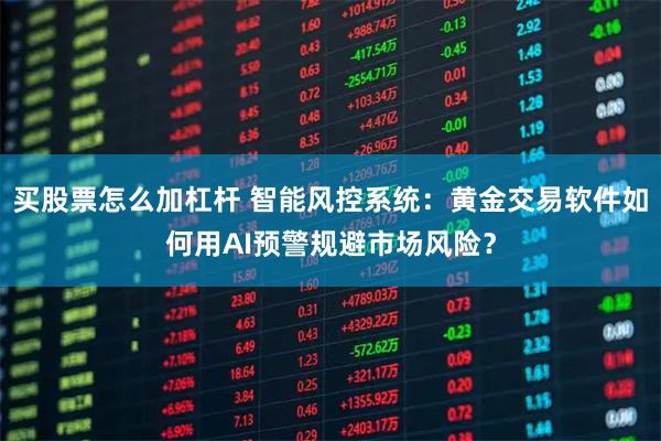 买股票怎么加杠杆 智能风控系统：黄金交易软件如何用AI预警规避市场风险？