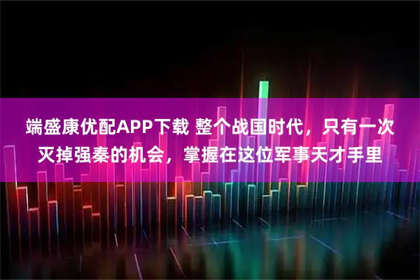 端盛康优配APP下载 整个战国时代，只有一次灭掉强秦的机会，掌握在这位军事天才手里
