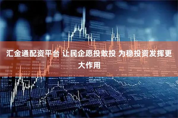 汇金通配资平台 让民企愿投敢投 为稳投资发挥更大作用