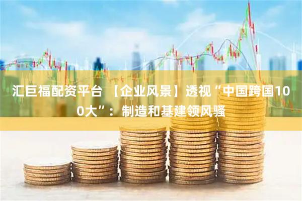 汇巨福配资平台 【企业风景】透视“中国跨国100大”：制造和基建领风骚
