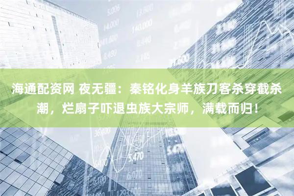 海通配资网 夜无疆：秦铭化身羊族刀客杀穿截杀潮，烂扇子吓退虫族大宗师，满载而归！