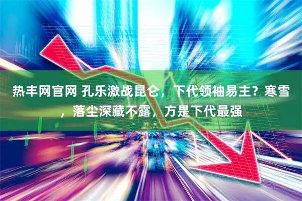 热丰网官网 孔乐激战昆仑，下代领袖易主？寒雪，落尘深藏不露，方是下代最强