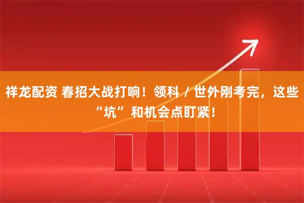 祥龙配资 春招大战打响！领科 / 世外刚考完，这些 “坑” 和机会点盯紧！