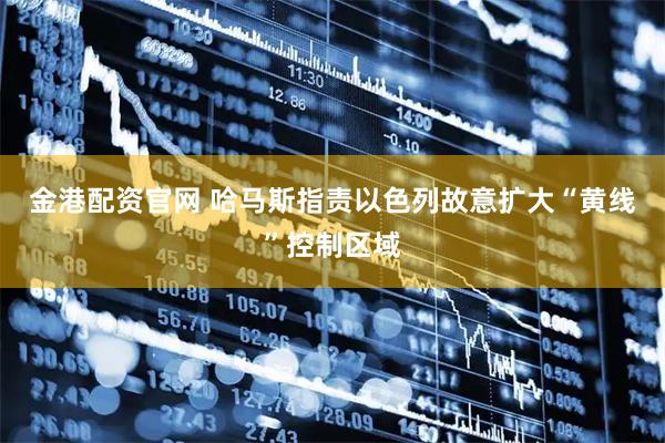 金港配资官网 哈马斯指责以色列故意扩大“黄线”控制区域