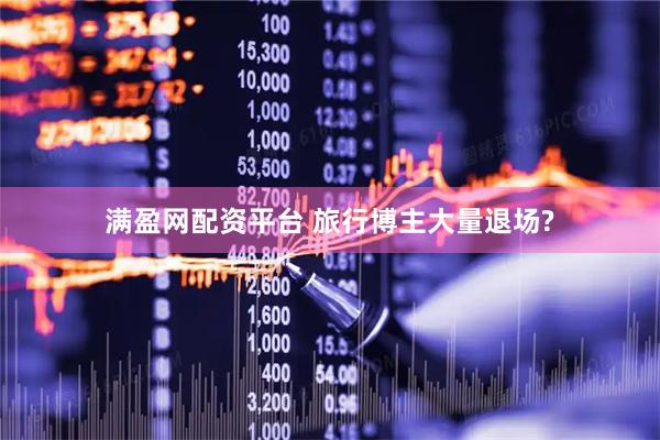 满盈网配资平台 旅行博主大量退场?