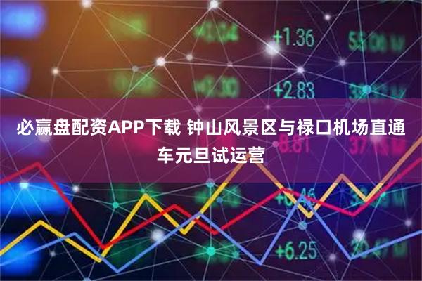 必赢盘配资APP下载 钟山风景区与禄口机场直通车元旦试运营