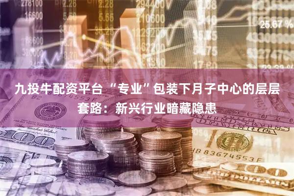 九投牛配资平台 “专业”包装下月子中心的层层套路：新兴行业暗藏隐患