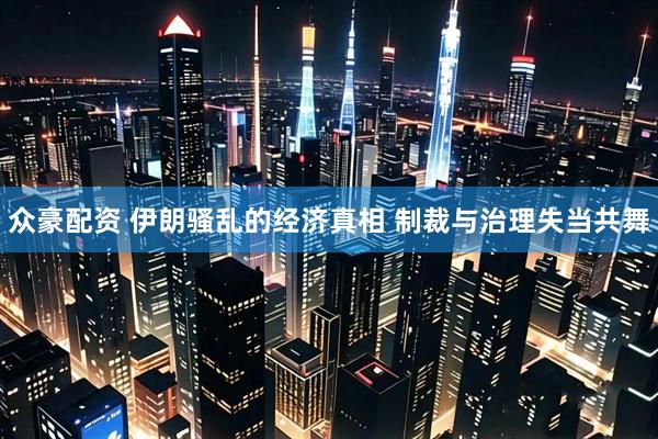 众豪配资 伊朗骚乱的经济真相 制裁与治理失当共舞
