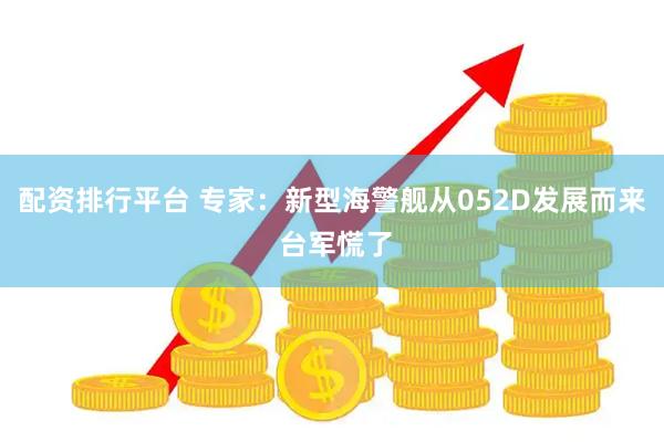 配资排行平台 专家：新型海警舰从052D发展而来 台军慌了