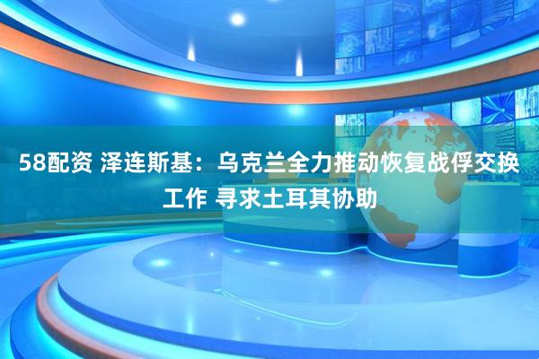 58配资 泽连斯基：乌克兰全力推动恢复战俘交换工作 寻求土耳其协助
