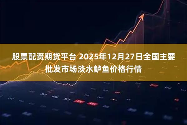股票配资期货平台 2025年12月27日全国主要批发市场淡水鲈鱼价格行情