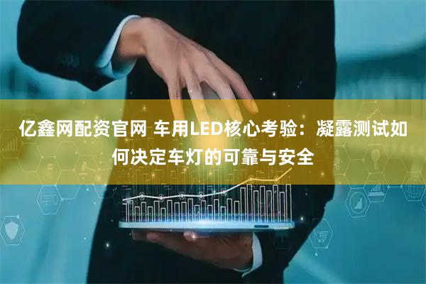 亿鑫网配资官网 车用LED核心考验：凝露测试如何决定车灯的可靠与安全