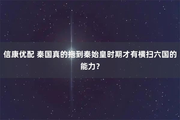 信康优配 秦国真的拖到秦始皇时期才有横扫六国的能力？