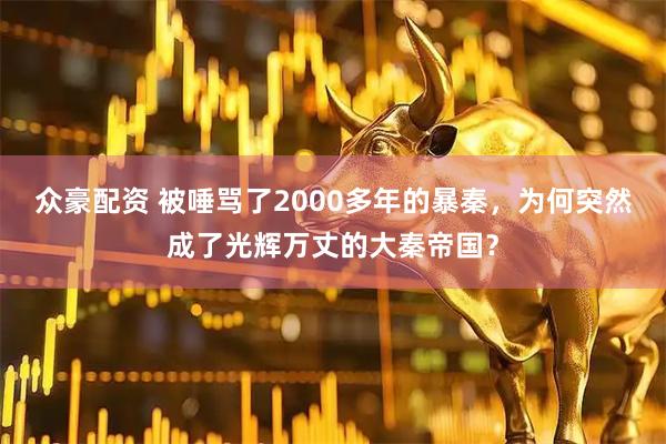 众豪配资 被唾骂了2000多年的暴秦，为何突然成了光辉万丈的大秦帝国？