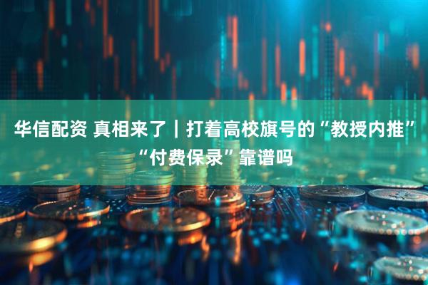 华信配资 真相来了｜打着高校旗号的“教授内推”“付费保录”靠谱吗