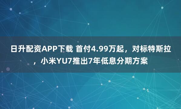 日升配资APP下载 首付4.99万起，对标特斯拉，小米YU7推出7年低息分期方案
