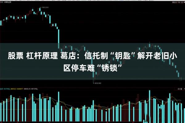 股票 杠杆原理 葛店：信托制“钥匙”解开老旧小区停车难“锈锁”