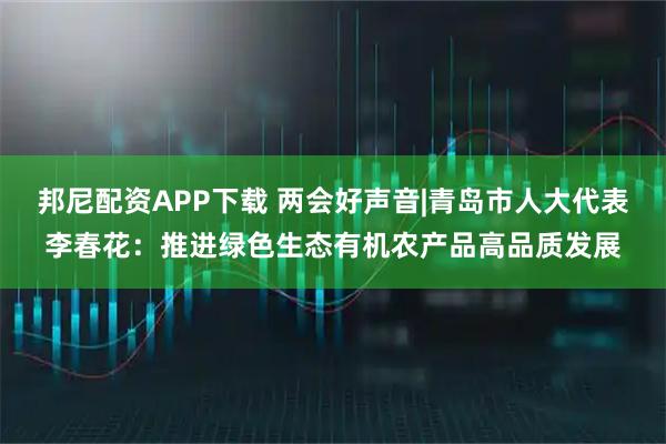 邦尼配资APP下载 两会好声音|青岛市人大代表李春花：推进绿色生态有机农产品高品质发展