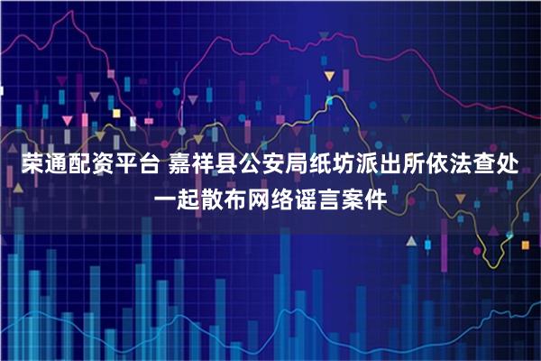 荣通配资平台 嘉祥县公安局纸坊派出所依法查处一起散布网络谣言案件