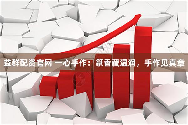 益群配资官网 一心手作：篆香藏温润，手作见真章