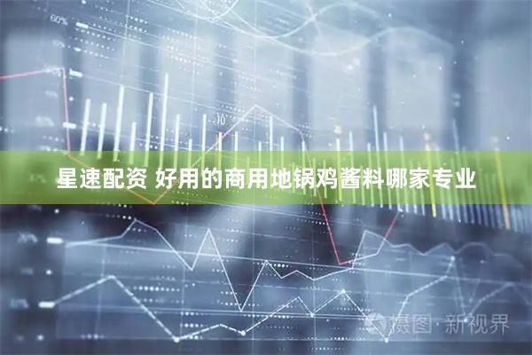 星速配资 好用的商用地锅鸡酱料哪家专业