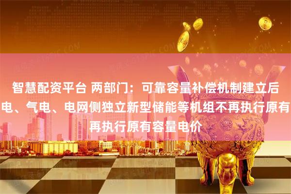 智慧配资平台 两部门：可靠容量补偿机制建立后，相关煤电、气电、电网侧独立新型储能等机组不再执行原有容量电价