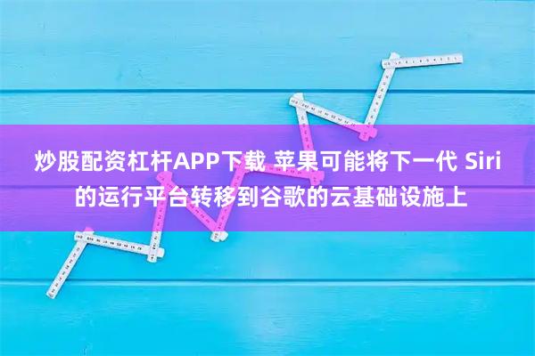 炒股配资杠杆APP下载 苹果可能将下一代 Siri 的运行平台转移到谷歌的云基础设施上