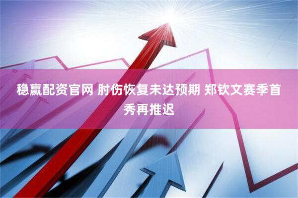 稳赢配资官网 肘伤恢复未达预期 郑钦文赛季首秀再推迟
