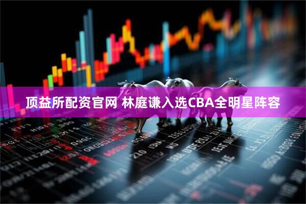顶益所配资官网 林庭谦入选CBA全明星阵容