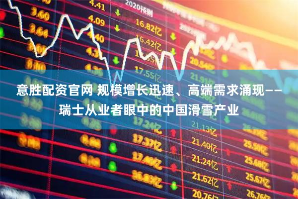 意胜配资官网 规模增长迅速、高端需求涌现——瑞士从业者眼中的中国滑雪产业