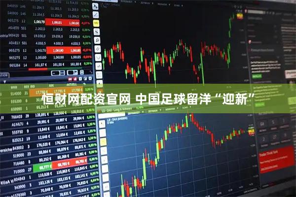 恒财网配资官网 中国足球留洋“迎新”